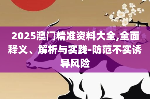 2025精准资料大全免费-精选解析、解释与落实,留心不实诱导语