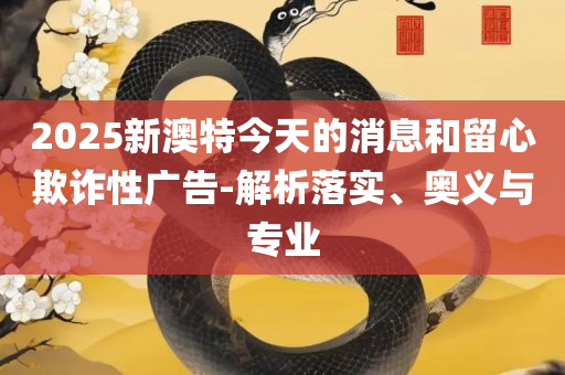 2025新澳门黄大仙和留心误导的假广告梦-精选解析、解析与实践