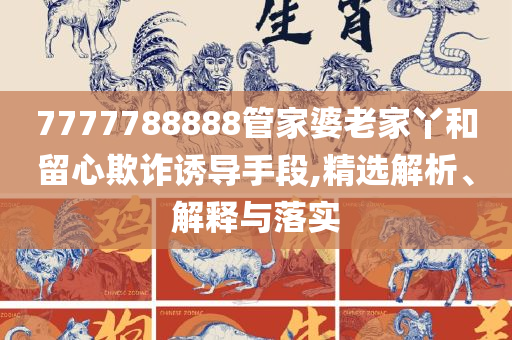 777788888管家婆百度一下,全面释义、解释与落实-识别虚假的面具