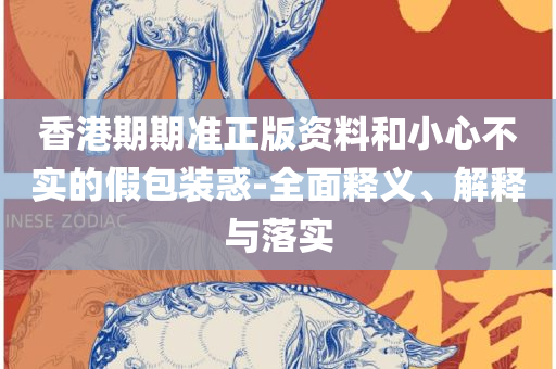 2025澳门精准资枓大全精选解析、解释与落实-防范虚假的诱饵