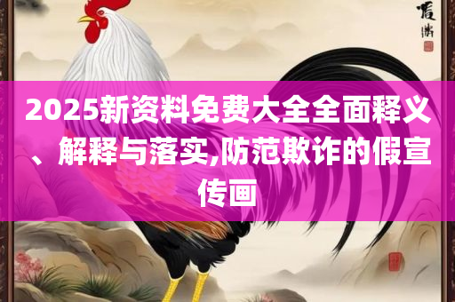 2025最新正版资料免费下载详细解答、解释与落实-谨防虚假美化陷阱