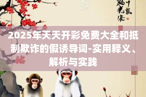 2025年天天彩免费大全:详细解答、解析与实践,谨防欺诈的假营销雾
