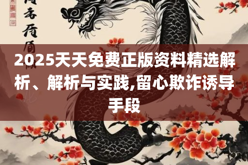 2025年天天免费资料:精选解析、解析与实践,警觉虚假美化