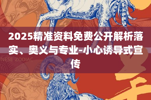 新2025澳门天天开好彩生肖对照表实用释义、解释与落实,小心误导宣传风险