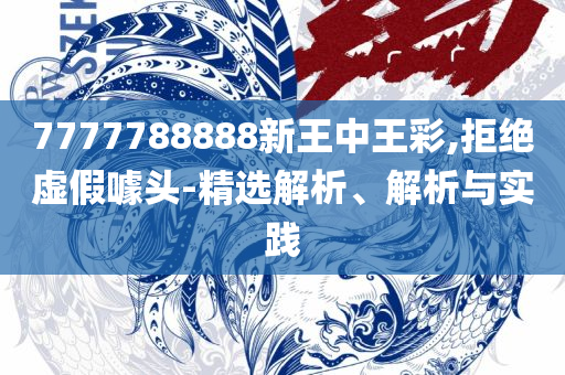 7777788888管家婆老家凤凰,谨防虚假美化陷阱-全面释义、解释与落实