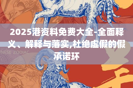 2025新门正版免费资本全面释义、解析与实践-规避伪假宣传局