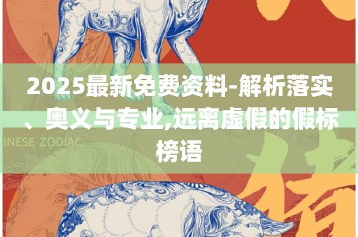 新奥2025精准正版免费大全和抵制欺诈的假广告圈-实用释义、解释与落实