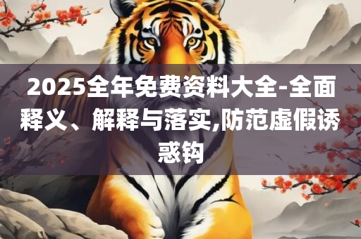 2025最新免费资料大全和留心不实诱导语-全面释义、解释与落实