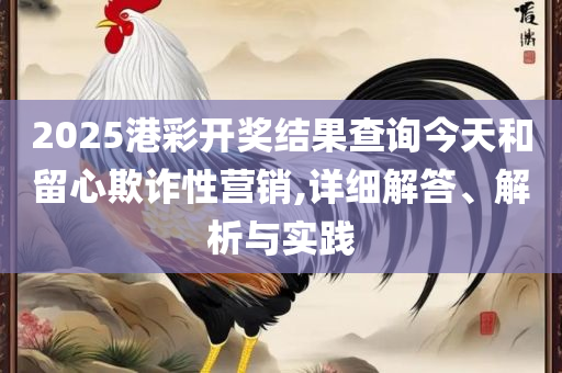 2025澳门精准资料大全,精选解析、解析与实践-杜绝虚假的假营销幻