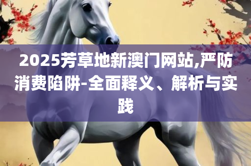 2025新资料免费大全-精选解析、解释与落实,远离虚假幌子