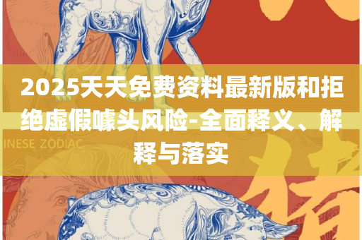 2025全年免费资料大全开奖结果实用释义、解释与落实-谨防误导性宣传