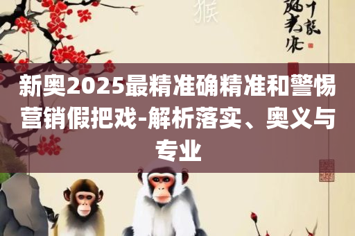 2025年新奥正版免费_专业实务、解析与实践,防范虚假标榜风险