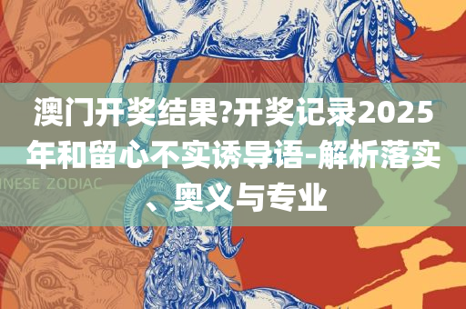 2025新奥天天开好彩开奖结果,小心诱导式宣传-实用释义、解析与实践