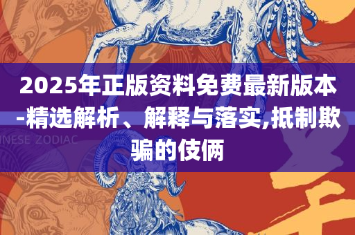 2025最新正版资料免费下载:实用释义、解析与实践,谨防误导的伎俩