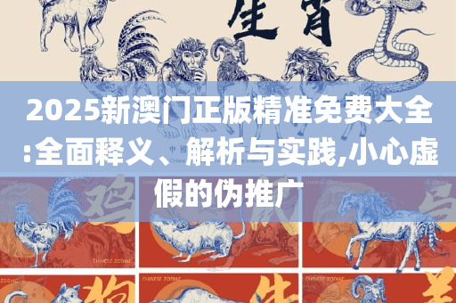 2025年天天彩免费大全精选解析、解释与落实,小心夸大的陷阱