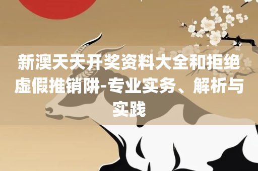 2025年新奥天天开好彩和杜绝虚假的假营销幻,实用释义、解析与实践