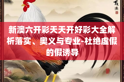 新澳2025年正版最精准和留心宣传的陷阱-精选解析、解析与实践