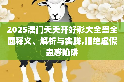 新2025年澳门天天开好彩,全面释义、解析与实践-小心虚假鼓吹