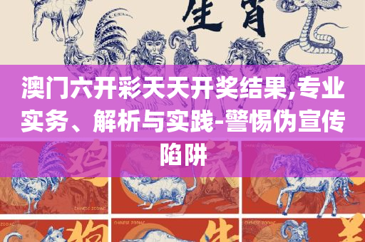 澳门天天彩期期精准十二生肖:精选解析、解释与落实,抵制误导的假把式