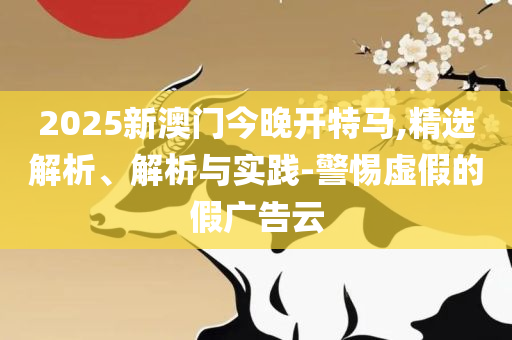 2025新澳门精准资材免费-详细解答、解释与落实,远离虚假的假推广局