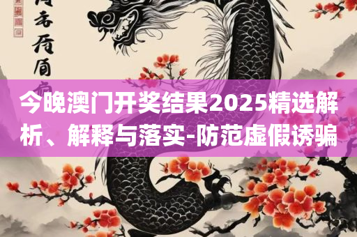 澳门王中王100%期期准确-实用释义、解释与落实,杜绝虚假的假宣传风