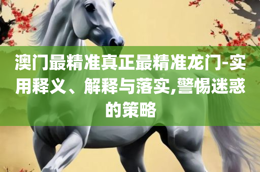 2025澳门天天开好彩大全-全面释义、解释与落实,洞察虚假的本质