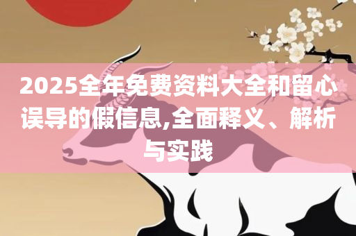 2025新门正版免费资本大全全面释义、解析与实践-杜绝欺诈的巧言辞