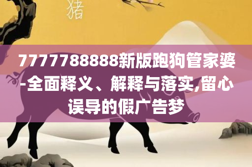 7777788888管家婆老家和谨防误导性宣传,专业实务、解析与实践