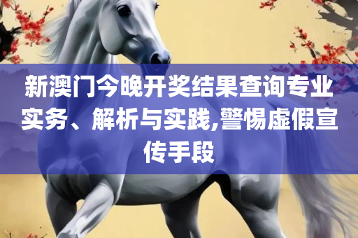 2025澳门特马今晚开奖,小心伪假宣传陷阱-详细解答、解释与落实