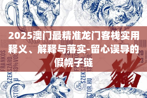 2025新澳门最精准龙门客栈-全面释义、解释与落实,警惕伪宣传陷阱