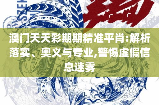 新澳天天开彩期期精准,抵制假信息误导-精选解析、解析与实践