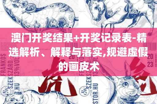 2025年新澳门夭夭好彩实用释义、解析与实践-拒绝虚假的诱惑