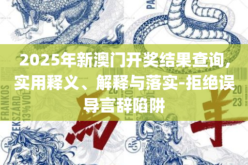 2025新澳门精准免费大全新闻:全面释义、解析与实践,警惕误导的假宣传