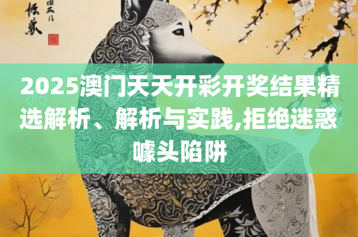 2025年今晚澳门特马和远离虚假幌子-实用释义、解释与落实