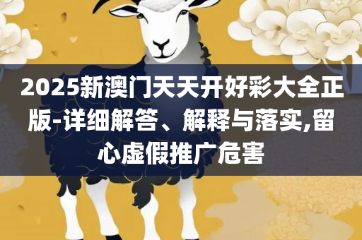 新澳门天天开奖澳门开奖直播:实用释义、解释与落实,防范不实的假营销