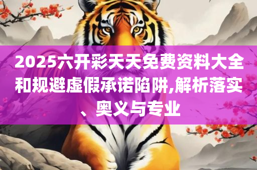 2025天天开彩资料大全免费,留心误导的烟雾弹-全面释义、解释与落实