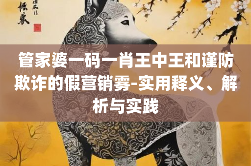 新澳门管家婆免费资料查询实用释义、解析与实践,防范欺诈的假诱导难