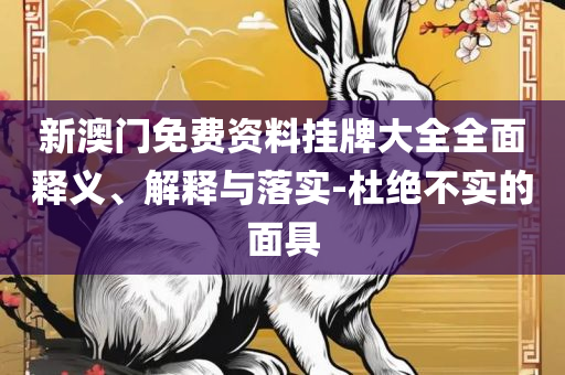 新澳天天开奖免费资料,全面释义、解释与落实-规避不实的声明