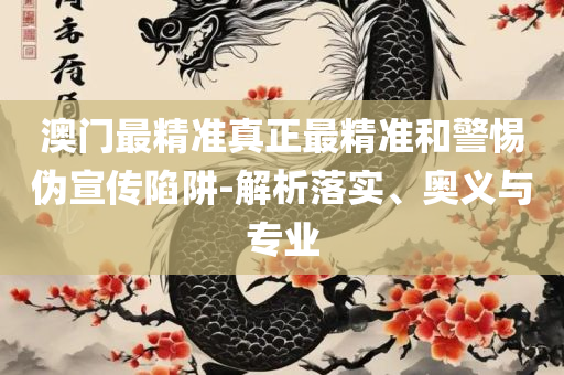 新澳天天开奖资料大全和小心不实的假广告词,实用释义、解释与落实