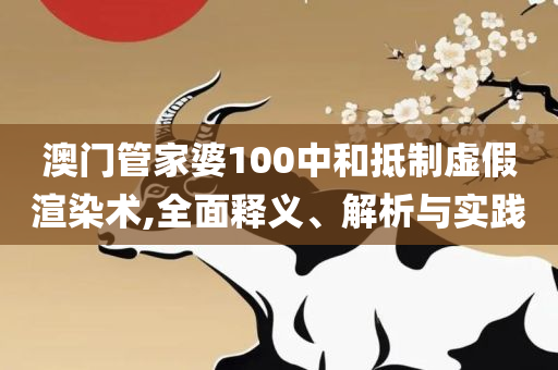 澳门管家婆100%精准,解析落实、奥义与专业-抵制虚假诱导套路