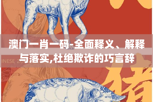 管家婆一码一肖100准确和留心误导的假信息,全面释义、解释与落实