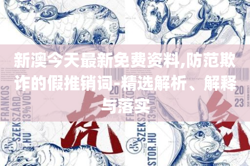 2025新奥资料免费精准,全面释义、解释与落实-警惕营销假把戏