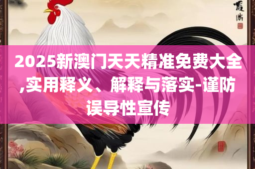 2025正版免费资料查询和小心虚假的陷阱,实用释义、解释与落实