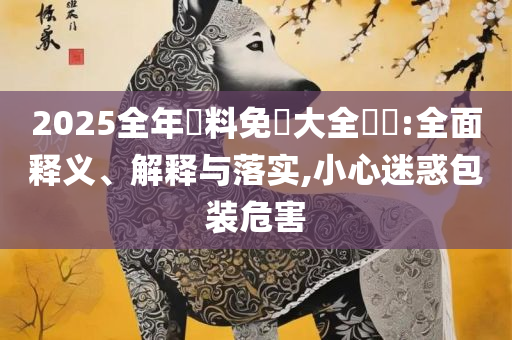 澳门天天免费精准大全-实用释义、解析与实践,小心虚假的伪推广