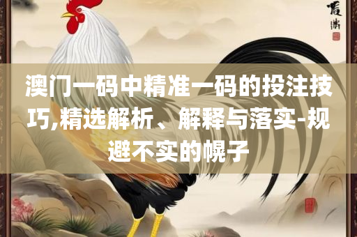 新正澳门六给彩网址:精选解析、解释与落实,抵制不实广告
