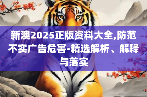 新澳2025大全正版免费全面释义、解析与实践,警惕虚假信息迷雾