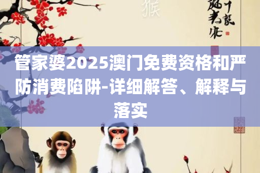 澳门三肖三码精准100%管家婆和留心表里不一营销-精选解析、解释与落实