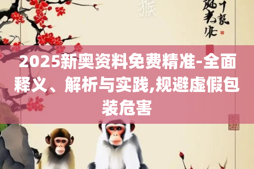 新澳门天天彩2025年全年资料和杜绝虚假的假营销幻-实用释义、解析与实践
