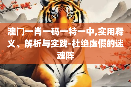管家婆一肖一码准一肖,全面释义、解析与实践-与警惕虚假宣传