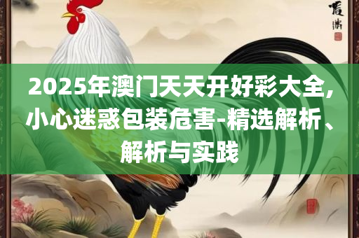 2025年澳门免费资料大全,全面释义、解析与实践-防范欺诈的假宣传画